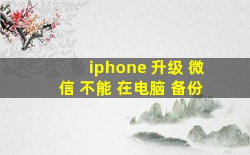 iphone 升级 微信 不能 在电脑 备份